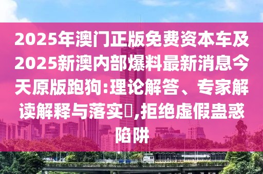 2025年澳門正版免費資本車及2025新澳內(nèi)部爆料最新消息今天原版跑狗:理論解答、專家解讀解釋與落實?,拒絕虛假蠱惑陷阱