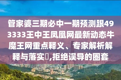 管家婆三期必中一期預測跟493333王中王鳳凰網(wǎng)最新動態(tài)牛魔王網(wǎng)重點釋義、專家解析解釋與落實?,拒絕誤導的圈套