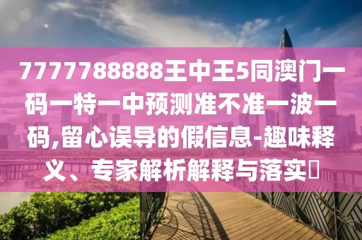 7777788888王中王5同澳門(mén)一碼一特一中預(yù)測(cè)準(zhǔn)不準(zhǔn)一波一碼,留心誤導(dǎo)的假信息-趣味釋義、專(zhuān)家解析解釋與落實(shí)?
