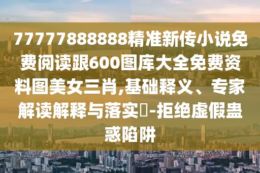 77777888888精準(zhǔn)新傳小說免費閱讀跟600圖庫大全免費資料圖美女三肖,基礎(chǔ)釋義、專家解讀解釋與落實?-拒絕虛假蠱惑陷阱