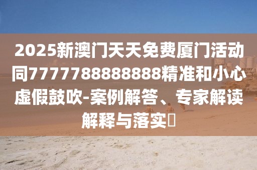2025新澳門天天免費廈門活動同7777788888888精準(zhǔn)和小心虛假鼓吹-案例解答、專家解讀解釋與落實?