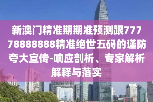 新澳門精準(zhǔn)期期準(zhǔn)預(yù)測(cè)跟77778888888精準(zhǔn)絕世五碼的謹(jǐn)防夸大宣傳-響應(yīng)剖析、專家解析解釋與落實(shí)