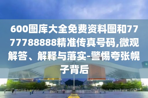 600圖庫大全免費(fèi)資料圖和7777788888精準(zhǔn)傳真號碼,微觀解答、解釋與落實(shí)-警惕夸張幌子背后