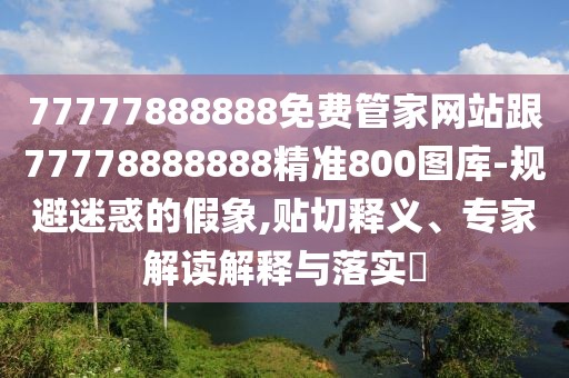 77777888888免費(fèi)管家網(wǎng)站跟77778888888精準(zhǔn)800圖庫(kù)-規(guī)避迷惑的假象,貼切釋義、專家解讀解釋與落實(shí)?