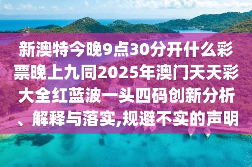 新澳特今晚9點(diǎn)30分開什么彩票晚上九同2025年澳門天天彩大全紅藍(lán)波一頭四碼創(chuàng)新分析、解釋與落實(shí),規(guī)避不實(shí)的聲明