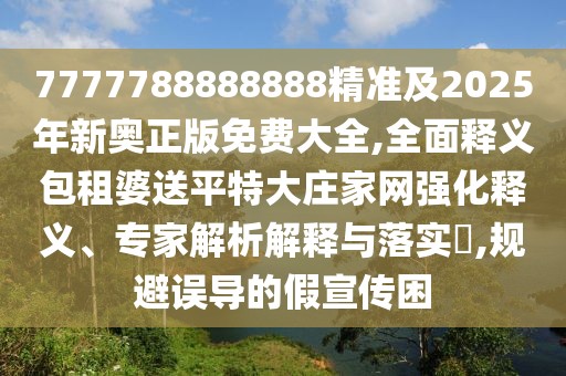 7777788888888精準(zhǔn)及2025年新奧正版免費大全,全面釋義包租婆送平特大莊家網(wǎng)強化釋義、專家解析解釋與落實?,規(guī)避誤導(dǎo)的假宣傳困