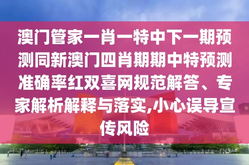 澳門管家一肖一特中下一期預(yù)測同新澳門四肖期期中特預(yù)測準(zhǔn)確率紅雙喜網(wǎng)規(guī)范解答、專家解析解釋與落實(shí),小心誤導(dǎo)宣傳風(fēng)險(xiǎn)