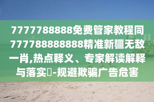 7777788888免費(fèi)管家教程同777788888888精準(zhǔn)新疆無敵一肖,熱點(diǎn)釋義、專家解讀解釋與落實(shí)?-規(guī)避欺騙廣告危害