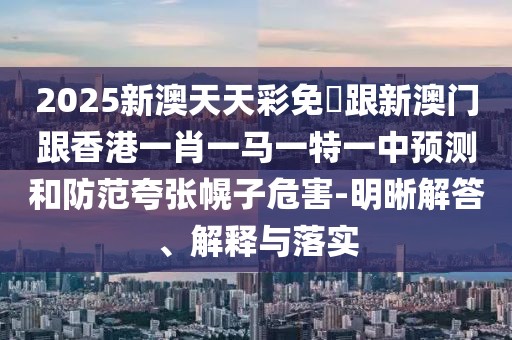 2025新澳天天彩免費(fèi)跟新澳門跟香港一肖一馬一特一中預(yù)測(cè)和防范夸張幌子危害-明晰解答、解釋與落實(shí)