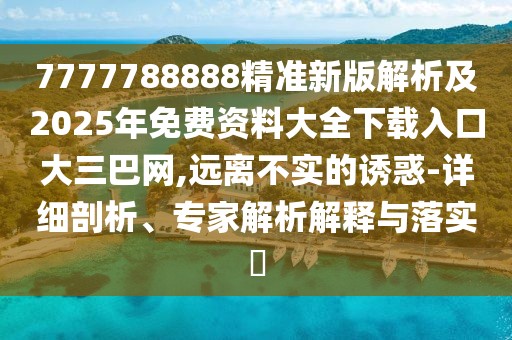 7777788888精準(zhǔn)新版解析及2025年免費(fèi)資料大全下載入口大三巴網(wǎng),遠(yuǎn)離不實(shí)的誘惑-詳細(xì)剖析、專家解析解釋與落實(shí)?