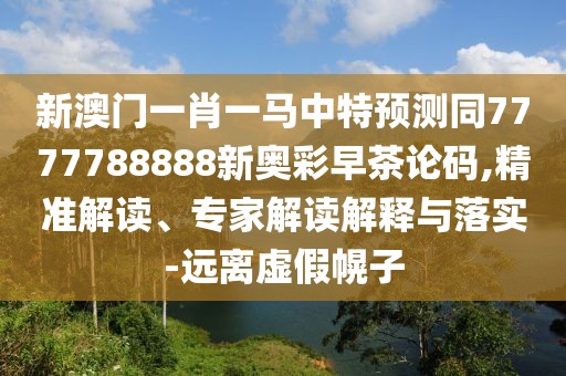 新澳門一肖一馬中特預(yù)測(cè)同7777788888新奧彩早茶論碼,精準(zhǔn)解讀、專家解讀解釋與落實(shí)-遠(yuǎn)離虛假幌子