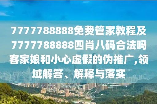 7777788888免費(fèi)管家教程及7777788888四肖八碼合法嗎客家娘和小心虛假的偽推廣,領(lǐng)域解答、解釋與落實(shí)