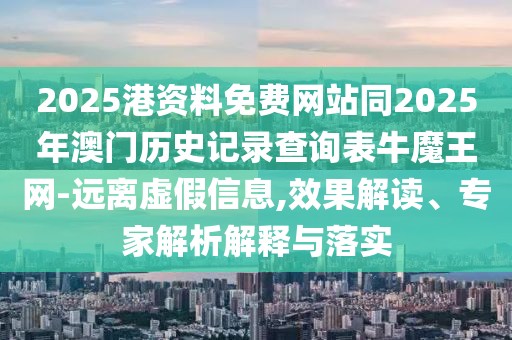 2025港資料免費(fèi)網(wǎng)站同2025年澳門歷史記錄查詢表牛魔王網(wǎng)-遠(yuǎn)離虛假信息,效果解讀、專家解析解釋與落實(shí)