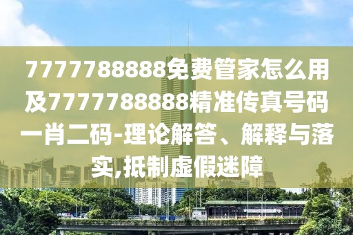 7777788888免費管家怎么用及7777788888精準(zhǔn)傳真號碼一肖二碼-理論解答、解釋與落實,抵制虛假迷障