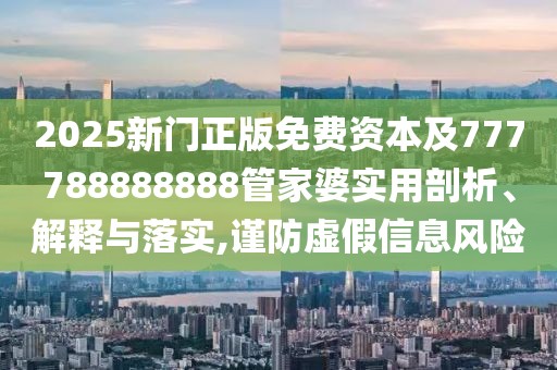 2025新門正版免費(fèi)資本及777788888888管家婆實(shí)用剖析、解釋與落實(shí),謹(jǐn)防虛假信息風(fēng)險(xiǎn)