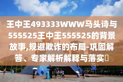 王中王493333WWW馬頭詩與555525王中王555525的背景故事,規(guī)避欺詐的布局-鞏固解答、專家解析解釋與落實(shí)?