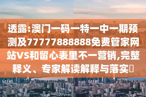 透露:澳門(mén)一碼一特一中一期預(yù)測(cè)及77777888888免費(fèi)管家網(wǎng)站VS和留心表里不一營(yíng)銷,完整釋義、專家解讀解釋與落實(shí)?