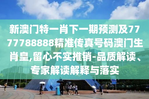 新澳門特一肖下一期預(yù)測及7777788888精準(zhǔn)傳真號碼澳門生肖皇,留心不實推銷-品質(zhì)解讀、專家解讀解釋與落實