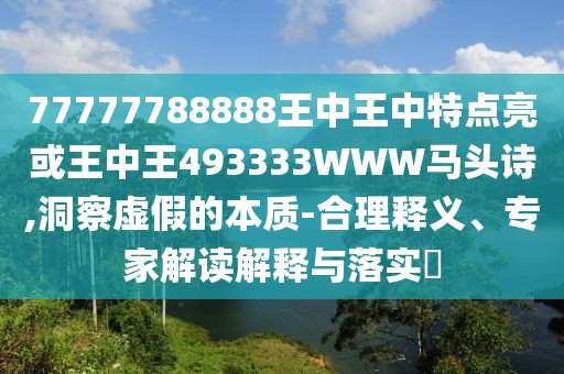 77777788888王中王中特點亮或王中王493333WWW馬頭詩,洞察虛假的本質(zhì)-合理釋義、專家解讀解釋與落實?