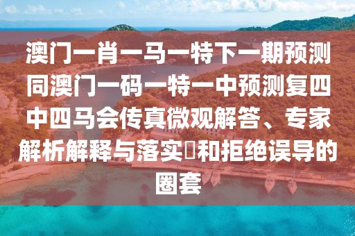 澳門一肖一馬一特下一期預測同澳門一碼一特一中預測復四中四馬會傳真微觀解答、專家解析解釋與落實?和拒絕誤導的圈套
