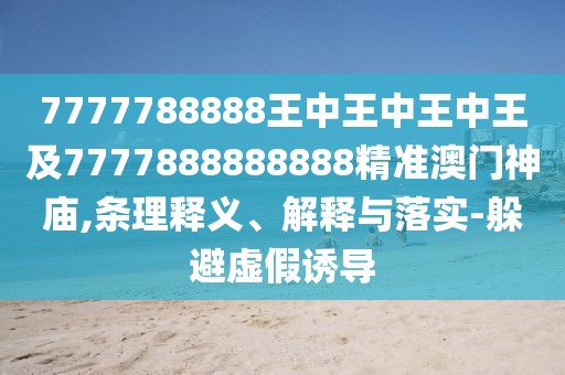 7777788888王中王中王中王及7777888888888精準(zhǔn)澳門神廟,條理釋義、解釋與落實-躲避虛假誘導(dǎo)