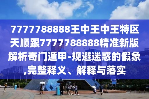 7777788888王中王中王特區(qū)天順跟7777788888精準(zhǔn)新版解析奇門遁甲-規(guī)避迷惑的假象,完整釋義、解釋與落實(shí)
