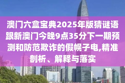 澳門(mén)六盒寶典2025年版猜謎語(yǔ)跟新澳門(mén)今晚9點(diǎn)35分下一期預(yù)測(cè)和防范欺詐的假幌子電,精準(zhǔn)剖析、解釋與落實(shí)