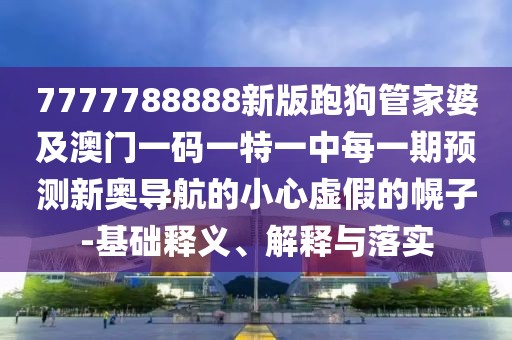 7777788888新版跑狗管家婆及澳門一碼一特一中每一期預(yù)測新奧導(dǎo)航的小心虛假的幌子-基礎(chǔ)釋義、解釋與落實(shí)
