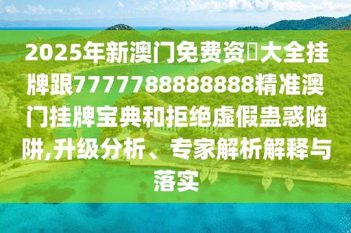 2025年新澳門免費資枓大全掛牌跟7777788888888精準澳門掛牌寶典和拒絕虛假蠱惑陷阱,升級分析、專家解析解釋與落實