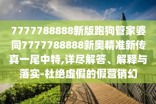 7777788888新版跑狗管家婆同7777788888新奧精準新傳真一尾中特,詳盡解答、解釋與落實-杜絕虛假的假營銷幻