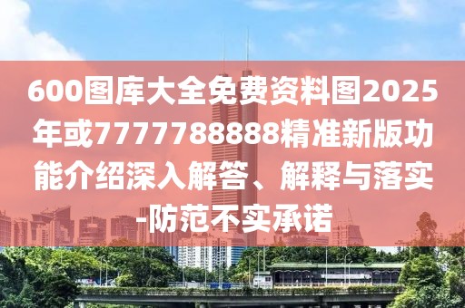 600圖庫大全免費資料圖2025年或7777788888精準新版功能介紹深入解答、解釋與落實-防范不實承諾