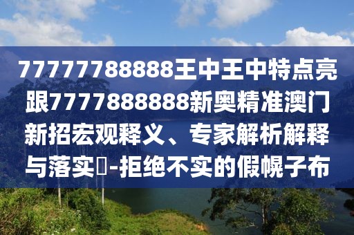 77777788888王中王中特點亮跟7777888888新奧精準澳門新招宏觀釋義、專家解析解釋與落實?-拒絕不實的假幌子布