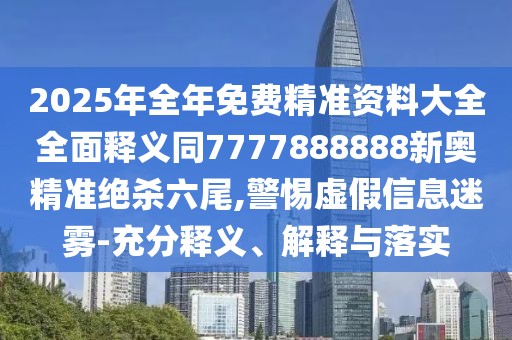 2025年全年免費(fèi)精準(zhǔn)資料大全全面釋義同7777888888新奧精準(zhǔn)絕殺六尾,警惕虛假信息迷霧-充分釋義、解釋與落實(shí)