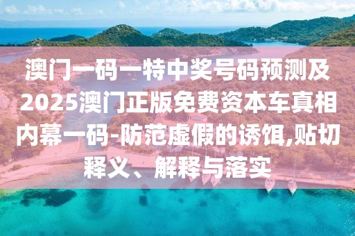 澳門一碼一特中獎號碼預(yù)測及2025澳門正版免費(fèi)資本車真相內(nèi)幕一碼-防范虛假的誘餌,貼切釋義、解釋與落實