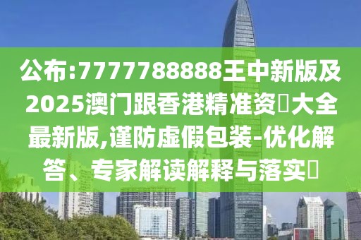 公布:7777788888王中新版及2025澳門跟香港精準(zhǔn)資枓大全最新版,謹(jǐn)防虛假包裝-優(yōu)化解答、專家解讀解釋與落實?