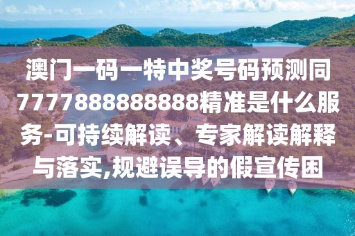 澳門一碼一特中獎號碼預(yù)測同7777888888888精準(zhǔn)是什么服務(wù)-可持續(xù)解讀、專家解讀解釋與落實,規(guī)避誤導(dǎo)的假宣傳困