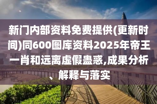 新門內(nèi)部資料免費提供(更新時間)同600圖庫資料2025年帝王一肖和遠離虛假蠱惑,成果分析、解釋與落實