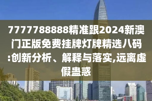7777788888精準(zhǔn)跟2024新澳門正版免費(fèi)掛牌燈牌精選八碼:創(chuàng)新分析、解釋與落實(shí),遠(yuǎn)離虛假蠱惑