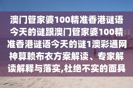 澳門管家婆100精準香港謎語今天的謎跟澳門管家婆100精準香港謎語今天的謎1澳彩通網(wǎng)神算賴布衣方案解讀、專家解讀解釋與落實,杜絕不實的面具