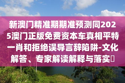 新澳門精準期期準預測同2025澳門正版免費資本車真相平特一肖和拒絕誤導言辭陷阱-文化解答、專家解讀解釋與落實?