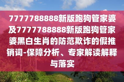 7777788888新版跑狗管家婆及7777788888新版跑狗管家婆黑白生肖的防范欺詐的假推銷詞-保障分析、專家解讀解釋與落實
