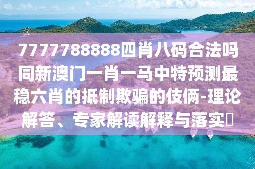 7777788888四肖八碼合法嗎同新澳門一肖一馬中特預(yù)測(cè)最穩(wěn)六肖的抵制欺騙的伎倆-理論解答、專家解讀解釋與落實(shí)?
