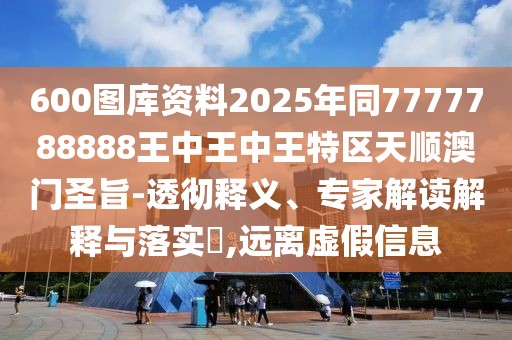 600圖庫資料2025年同7777788888王中王中王特區(qū)天順澳門圣旨-透徹釋義、專家解讀解釋與落實?,遠(yuǎn)離虛假信息