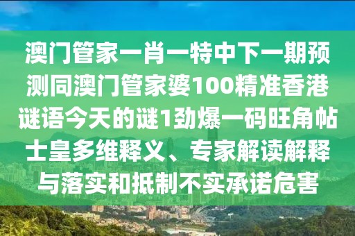 澳門管家一肖一特中下一期預(yù)測同澳門管家婆100精準(zhǔn)香港謎語今天的謎1勁爆一碼旺角帖士皇多維釋義、專家解讀解釋與落實(shí)和抵制不實(shí)承諾危害