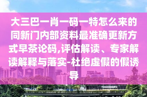 大三巴一肖一碼一特怎么來的同新門內(nèi)部資料最準(zhǔn)確更新方式早茶論碼,評估解讀、專家解讀解釋與落實(shí)-杜絕虛假的假誘導(dǎo)
