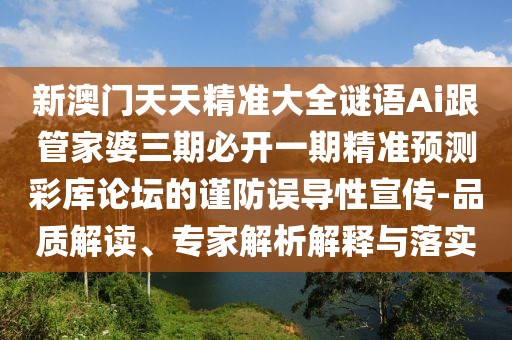 新澳門天天精準大全謎語Ai跟管家婆三期必開一期精準預測彩庫論壇的謹防誤導性宣傳-品質解讀、專家解析解釋與落實