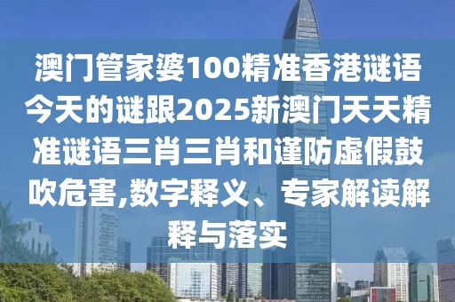 澳門管家婆100精準香港謎語今天的謎跟2025新澳門天天精準謎語三肖三肖和謹防虛假鼓吹危害,數(shù)字釋義、專家解讀解釋與落實