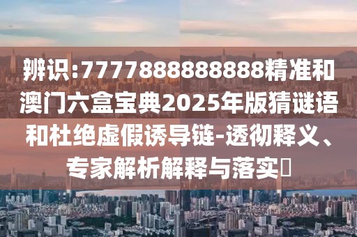 辨識:7777888888888精準(zhǔn)和澳門六盒寶典2025年版猜謎語和杜絕虛假誘導(dǎo)鏈-透徹釋義、專家解析解釋與落實(shí)?