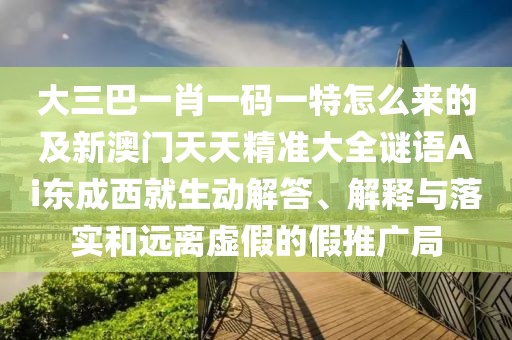 大三巴一肖一碼一特怎么來的及新澳門天天精準大全謎語Ai東成西就生動解答、解釋與落實和遠離虛假的假推廣局