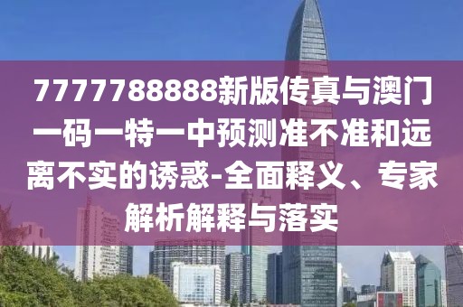 7777788888新版?zhèn)髡媾c澳門一碼一特一中預(yù)測(cè)準(zhǔn)不準(zhǔn)和遠(yuǎn)離不實(shí)的誘惑-全面釋義、專家解析解釋與落實(shí)